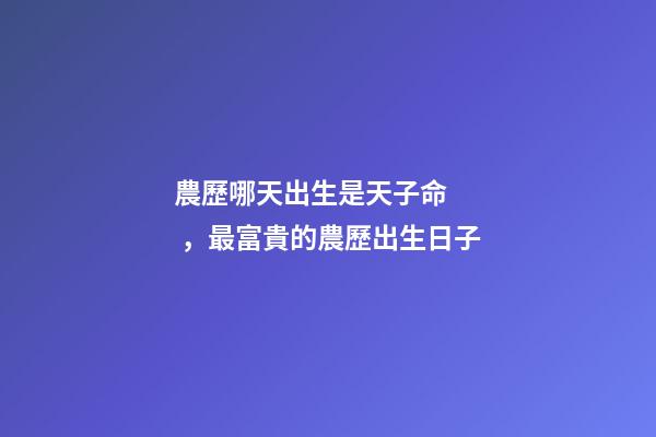 農歷哪天出生是天子命，最富貴的農歷出生日子